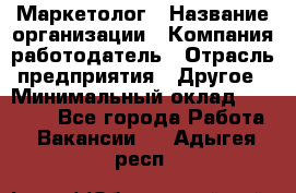 Маркетолог › Название организации ­ Компания-работодатель › Отрасль предприятия ­ Другое › Минимальный оклад ­ 27 000 - Все города Работа » Вакансии   . Адыгея респ.